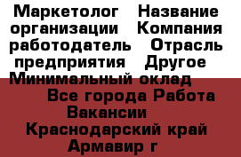 Маркетолог › Название организации ­ Компания-работодатель › Отрасль предприятия ­ Другое › Минимальный оклад ­ 30 000 - Все города Работа » Вакансии   . Краснодарский край,Армавир г.